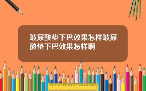 玻尿酸垫下巴效果怎样玻尿酸垫下巴效果怎样啊