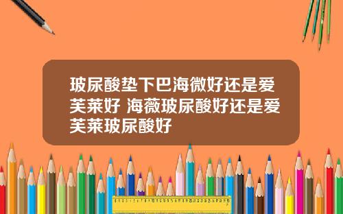 玻尿酸垫下巴海微好还是爱芙莱好 海薇玻尿酸好还是爱芙莱玻尿酸好
