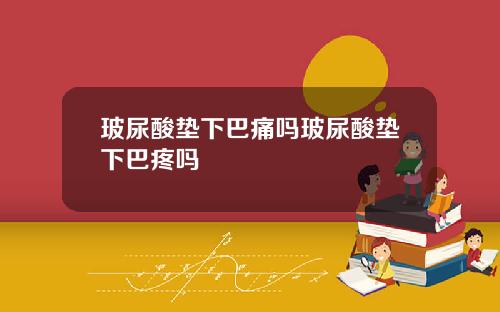 玻尿酸垫下巴痛吗玻尿酸垫下巴疼吗