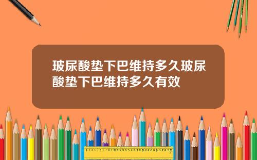 玻尿酸垫下巴维持多久玻尿酸垫下巴维持多久有效