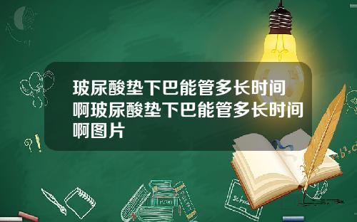 玻尿酸垫下巴能管多长时间啊玻尿酸垫下巴能管多长时间啊图片