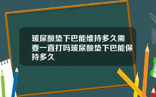 玻尿酸垫下巴能维持多久需要一直打吗玻尿酸垫下巴能保持多久
