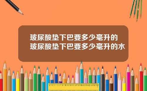 玻尿酸垫下巴要多少毫升的玻尿酸垫下巴要多少毫升的水