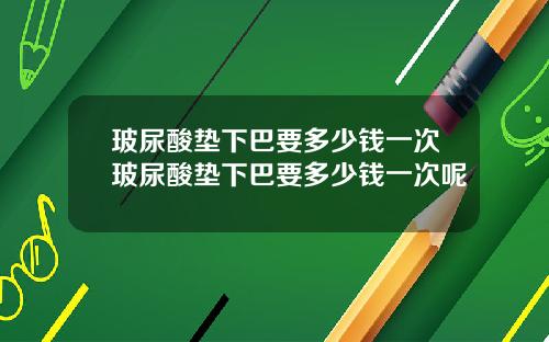 玻尿酸垫下巴要多少钱一次玻尿酸垫下巴要多少钱一次呢