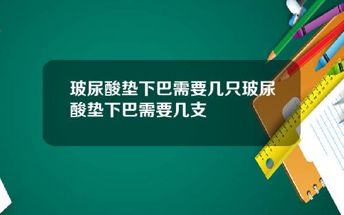 玻尿酸垫下巴需要几只玻尿酸垫下巴需要几支