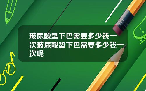 玻尿酸垫下巴需要多少钱一次玻尿酸垫下巴需要多少钱一次呢