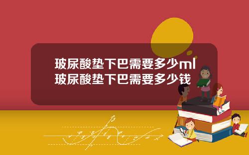 玻尿酸垫下巴需要多少ml玻尿酸垫下巴需要多少钱