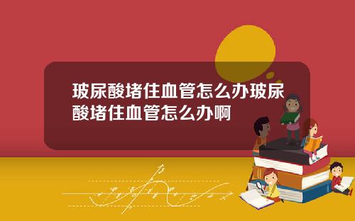 玻尿酸堵住血管怎么办玻尿酸堵住血管怎么办啊
