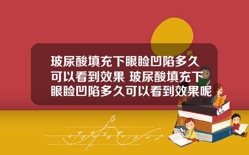 玻尿酸填充下眼睑凹陷多久可以看到效果 玻尿酸填充下眼睑凹陷多久可以看到效果呢