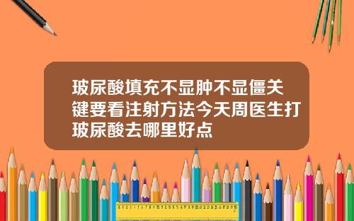 玻尿酸填充不显肿不显僵关键要看注射方法今天周医生打玻尿酸去哪里好点