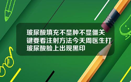 玻尿酸填充不显肿不显僵关键要看注射方法今天周医生打玻尿酸脸上出现黑印