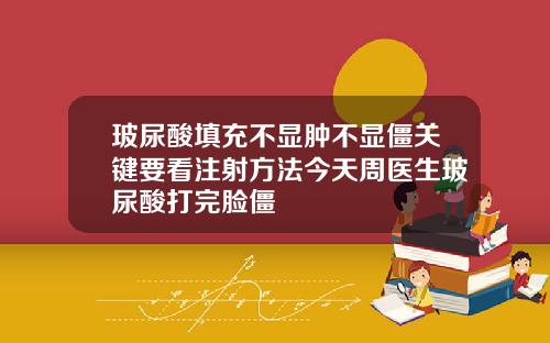玻尿酸填充不显肿不显僵关键要看注射方法今天周医生玻尿酸打完脸僵