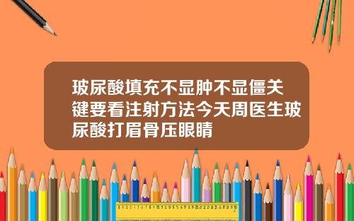 玻尿酸填充不显肿不显僵关键要看注射方法今天周医生玻尿酸打眉骨压眼睛