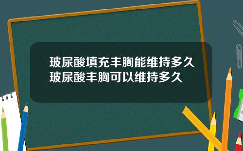 玻尿酸填充丰胸能维持多久玻尿酸丰胸可以维持多久
