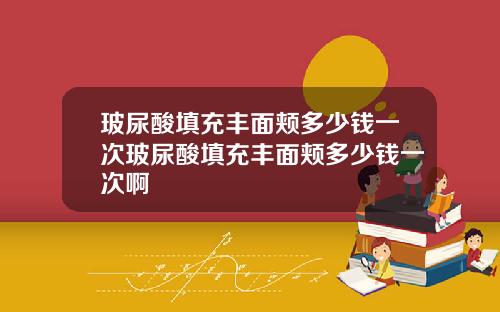 玻尿酸填充丰面颊多少钱一次玻尿酸填充丰面颊多少钱一次啊