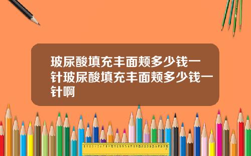 玻尿酸填充丰面颊多少钱一针玻尿酸填充丰面颊多少钱一针啊