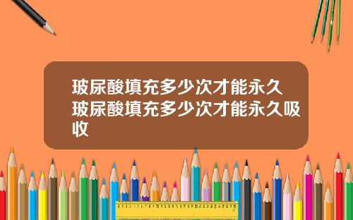 玻尿酸填充多少次才能永久玻尿酸填充多少次才能永久吸收