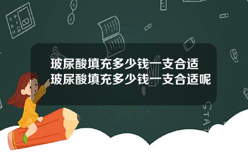 玻尿酸填充多少钱一支合适玻尿酸填充多少钱一支合适呢