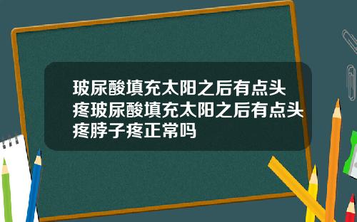 玻尿酸填充太阳之后有点头疼玻尿酸填充太阳之后有点头疼脖子疼正常吗