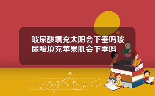 玻尿酸填充太阳会下垂吗玻尿酸填充苹果肌会下垂吗