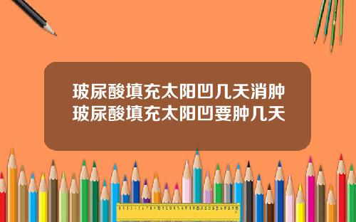 玻尿酸填充太阳凹几天消肿玻尿酸填充太阳凹要肿几天