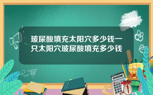 玻尿酸填充太阳穴多少钱一只太阳穴玻尿酸填充多少钱