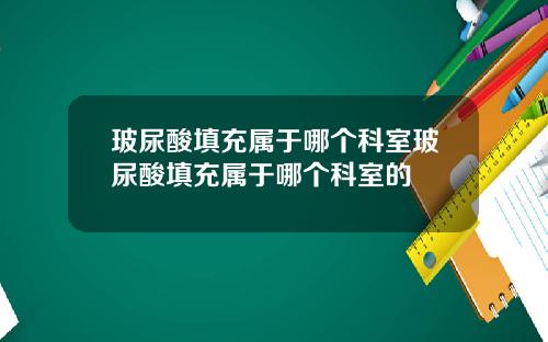 玻尿酸填充属于哪个科室玻尿酸填充属于哪个科室的