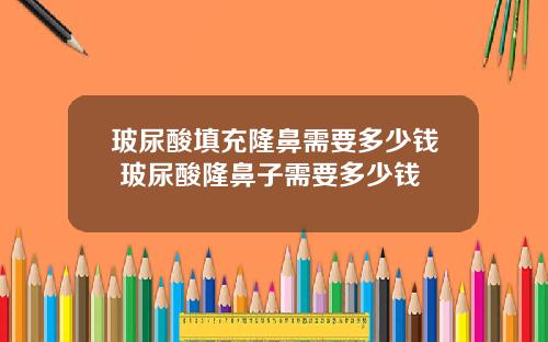 玻尿酸填充隆鼻需要多少钱 玻尿酸隆鼻子需要多少钱