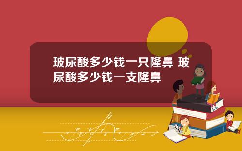 玻尿酸多少钱一只隆鼻 玻尿酸多少钱一支隆鼻