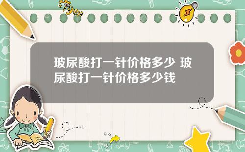 玻尿酸打一针价格多少 玻尿酸打一针价格多少钱