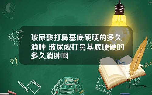 玻尿酸打鼻基底硬硬的多久消肿 玻尿酸打鼻基底硬硬的多久消肿啊