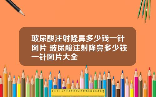 玻尿酸注射隆鼻多少钱一针图片 玻尿酸注射隆鼻多少钱一针图片大全