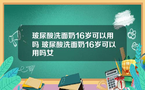 玻尿酸洗面奶16岁可以用吗 玻尿酸洗面奶16岁可以用吗女