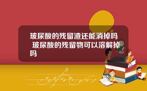 玻尿酸的残留渣还能消掉吗 玻尿酸的残留物可以溶解掉吗