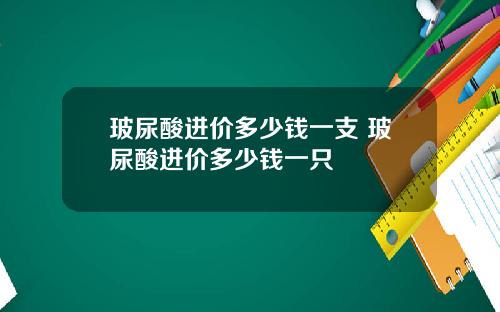 玻尿酸进价多少钱一支 玻尿酸进价多少钱一只