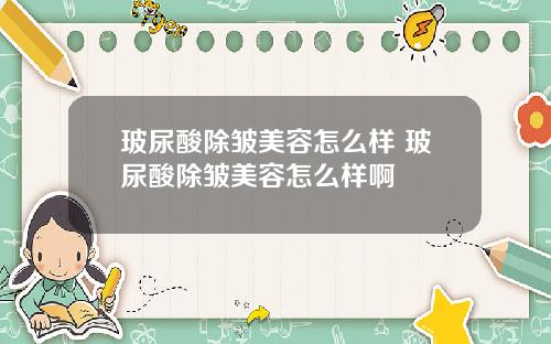 玻尿酸除皱美容怎么样 玻尿酸除皱美容怎么样啊
