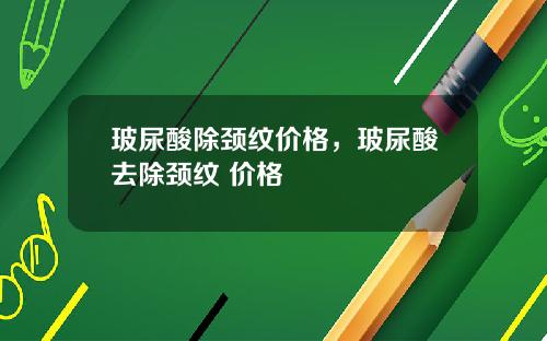 玻尿酸除颈纹价格，玻尿酸去除颈纹 价格