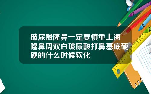 玻尿酸隆鼻一定要慎重上海隆鼻周双白玻尿酸打鼻基底硬硬的什么时候软化