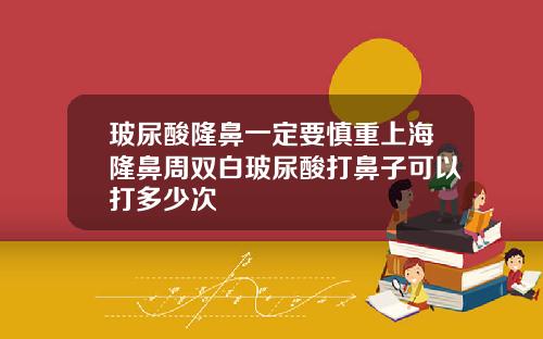 玻尿酸隆鼻一定要慎重上海隆鼻周双白玻尿酸打鼻子可以打多少次