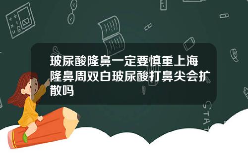 玻尿酸隆鼻一定要慎重上海隆鼻周双白玻尿酸打鼻尖会扩散吗