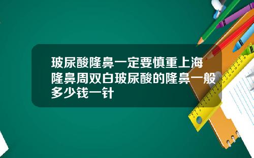 玻尿酸隆鼻一定要慎重上海隆鼻周双白玻尿酸的隆鼻一般多少钱一针