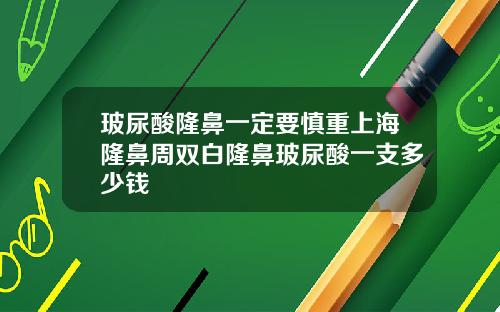 玻尿酸隆鼻一定要慎重上海隆鼻周双白隆鼻玻尿酸一支多少钱