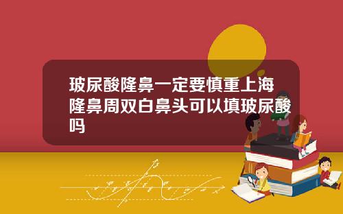 玻尿酸隆鼻一定要慎重上海隆鼻周双白鼻头可以填玻尿酸吗