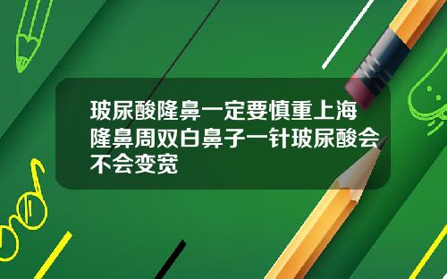玻尿酸隆鼻一定要慎重上海隆鼻周双白鼻子一针玻尿酸会不会变宽