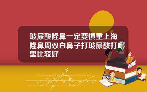 玻尿酸隆鼻一定要慎重上海隆鼻周双白鼻子打玻尿酸打哪里比较好