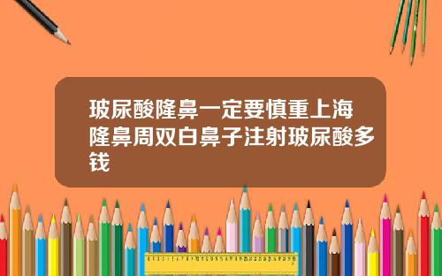 玻尿酸隆鼻一定要慎重上海隆鼻周双白鼻子注射玻尿酸多钱
