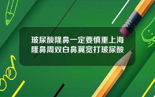 玻尿酸隆鼻一定要慎重上海隆鼻周双白鼻翼宽打玻尿酸