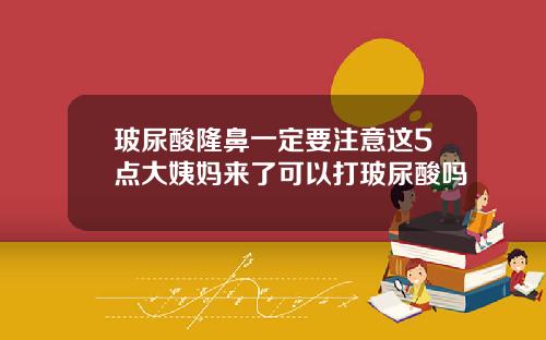 玻尿酸隆鼻一定要注意这5点大姨妈来了可以打玻尿酸吗