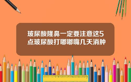 玻尿酸隆鼻一定要注意这5点玻尿酸打嘟嘟嘴几天消肿