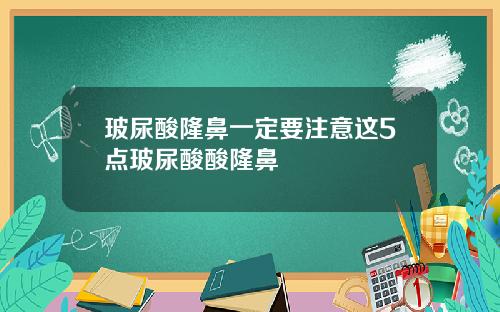 玻尿酸隆鼻一定要注意这5点玻尿酸酸隆鼻